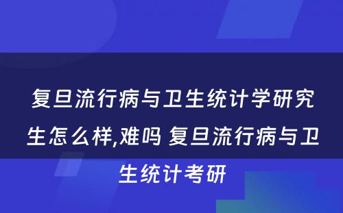 复旦流行病与卫生统计学研究生怎么样,难吗 复旦流行病与卫生统计考研