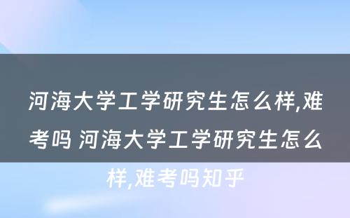 河海大学工学研究生怎么样,难考吗 河海大学工学研究生怎么样,难考吗知乎