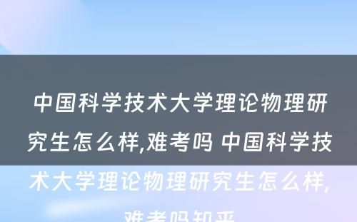 中国科学技术大学理论物理研究生怎么样,难考吗 中国科学技术大学理论物理研究生怎么样,难考吗知乎