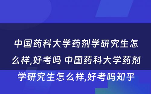 中国药科大学药剂学研究生怎么样,好考吗 中国药科大学药剂学研究生怎么样,好考吗知乎