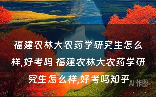 福建农林大农药学研究生怎么样,好考吗 福建农林大农药学研究生怎么样,好考吗知乎