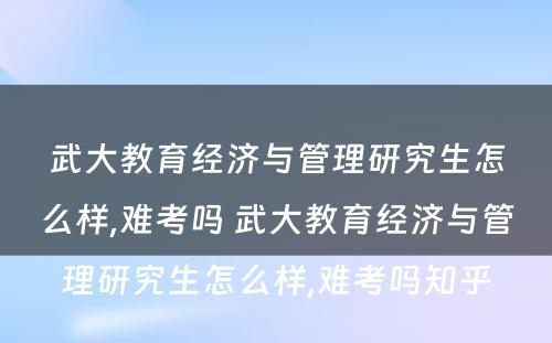 武大教育经济与管理研究生怎么样,难考吗 武大教育经济与管理研究生怎么样,难考吗知乎