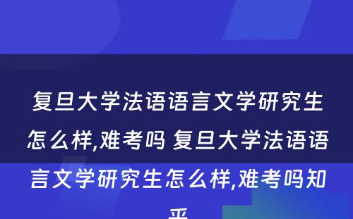 复旦大学法语语言文学研究生怎么样,难考吗 复旦大学法语语言文学研究生怎么样,难考吗知乎