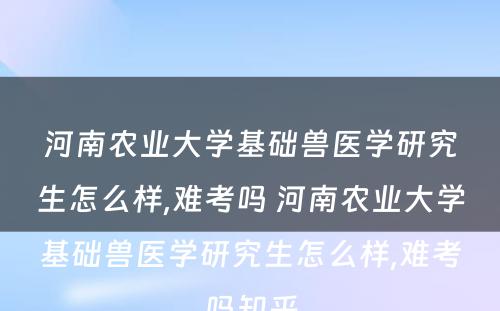 河南农业大学基础兽医学研究生怎么样,难考吗 河南农业大学基础兽医学研究生怎么样,难考吗知乎