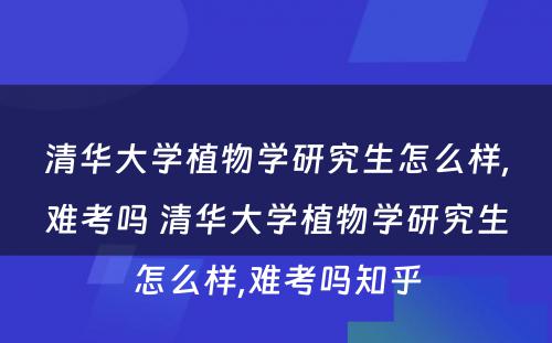 清华大学植物学研究生怎么样,难考吗 清华大学植物学研究生怎么样,难考吗知乎