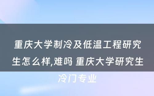 重庆大学制冷及低温工程研究生怎么样,难吗 重庆大学研究生冷门专业