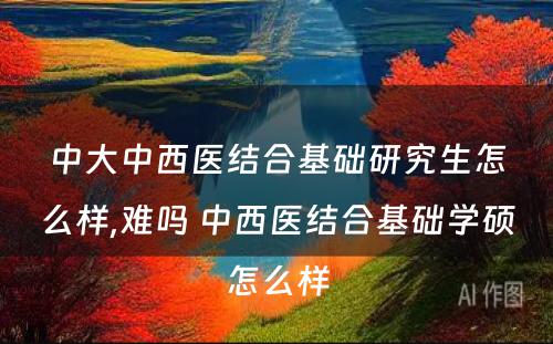 中大中西医结合基础研究生怎么样,难吗 中西医结合基础学硕怎么样