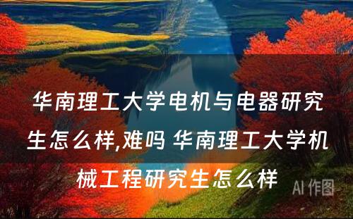 华南理工大学电机与电器研究生怎么样,难吗 华南理工大学机械工程研究生怎么样