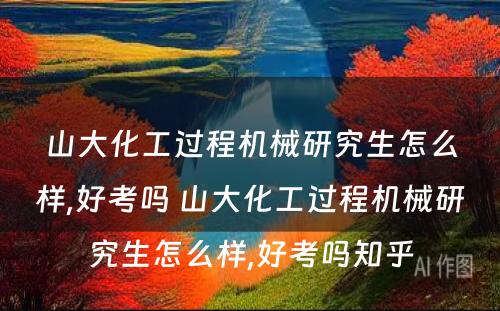 山大化工过程机械研究生怎么样,好考吗 山大化工过程机械研究生怎么样,好考吗知乎