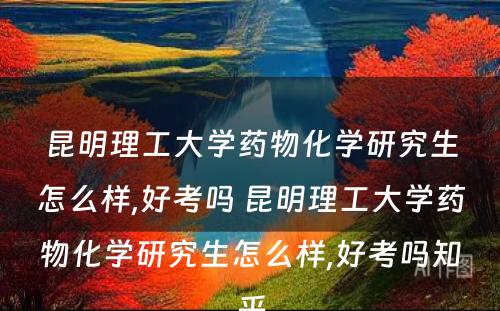 昆明理工大学药物化学研究生怎么样,好考吗 昆明理工大学药物化学研究生怎么样,好考吗知乎