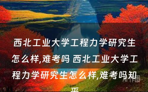 西北工业大学工程力学研究生怎么样,难考吗 西北工业大学工程力学研究生怎么样,难考吗知乎