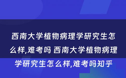 西南大学植物病理学研究生怎么样,难考吗 西南大学植物病理学研究生怎么样,难考吗知乎