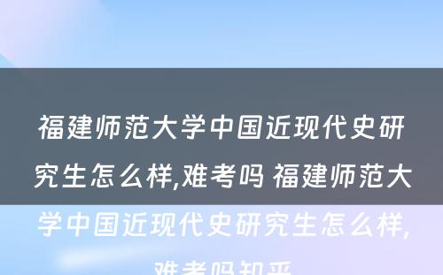 福建师范大学中国近现代史研究生怎么样,难考吗 福建师范大学中国近现代史研究生怎么样,难考吗知乎