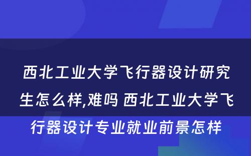 西北工业大学飞行器设计研究生怎么样,难吗 西北工业大学飞行器设计专业就业前景怎样