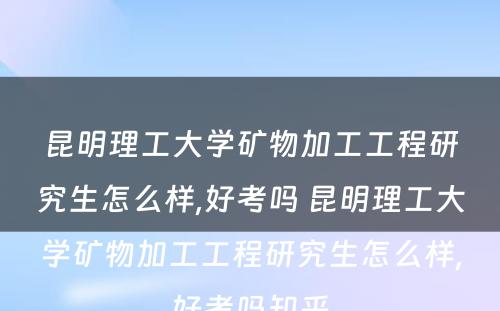 昆明理工大学矿物加工工程研究生怎么样,好考吗 昆明理工大学矿物加工工程研究生怎么样,好考吗知乎