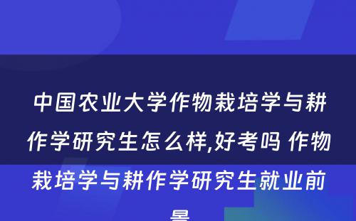 中国农业大学作物栽培学与耕作学研究生怎么样,好考吗 作物栽培学与耕作学研究生就业前景