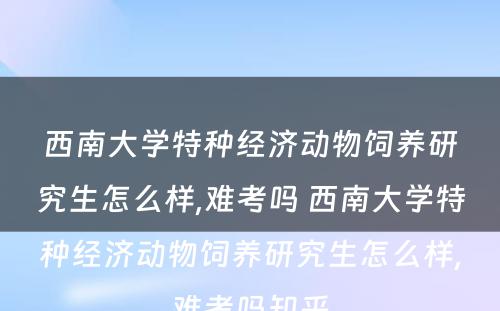 西南大学特种经济动物饲养研究生怎么样,难考吗 西南大学特种经济动物饲养研究生怎么样,难考吗知乎