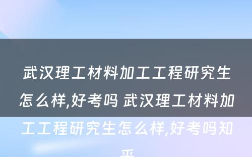 武汉理工材料加工工程研究生怎么样,好考吗 武汉理工材料加工工程研究生怎么样,好考吗知乎