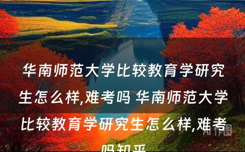 华南师范大学比较教育学研究生怎么样,难考吗 华南师范大学比较教育学研究生怎么样,难考吗知乎