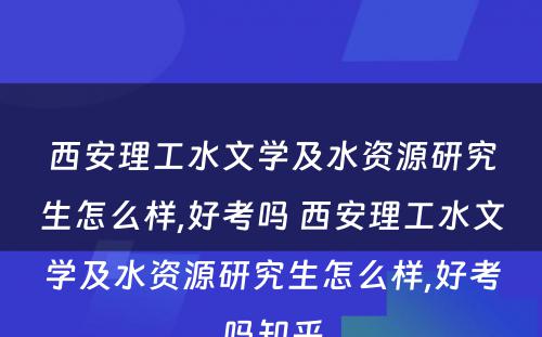 西安理工水文学及水资源研究生怎么样,好考吗 西安理工水文学及水资源研究生怎么样,好考吗知乎