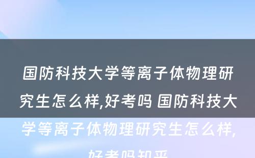 国防科技大学等离子体物理研究生怎么样,好考吗 国防科技大学等离子体物理研究生怎么样,好考吗知乎