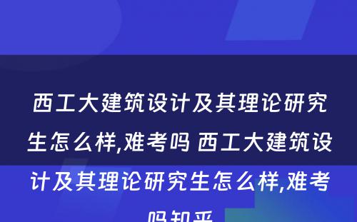 西工大建筑设计及其理论研究生怎么样,难考吗 西工大建筑设计及其理论研究生怎么样,难考吗知乎