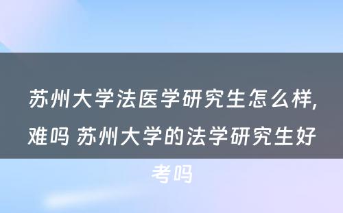 苏州大学法医学研究生怎么样,难吗 苏州大学的法学研究生好考吗