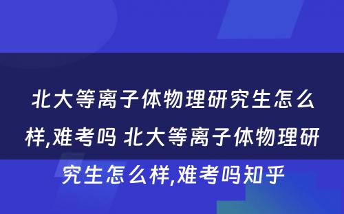 北大等离子体物理研究生怎么样,难考吗 北大等离子体物理研究生怎么样,难考吗知乎