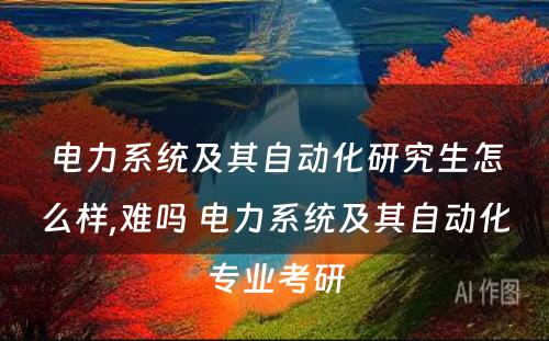 电力系统及其自动化研究生怎么样,难吗 电力系统及其自动化专业考研