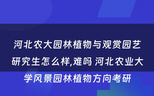 河北农大园林植物与观赏园艺研究生怎么样,难吗 河北农业大学风景园林植物方向考研