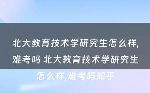 北大教育技术学研究生怎么样,难考吗 北大教育技术学研究生怎么样,难考吗知乎