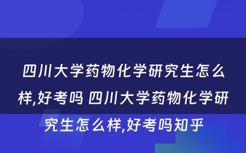 四川大学药物化学研究生怎么样,好考吗 四川大学药物化学研究生怎么样,好考吗知乎