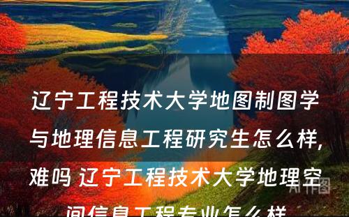 辽宁工程技术大学地图制图学与地理信息工程研究生怎么样,难吗 辽宁工程技术大学地理空间信息工程专业怎么样