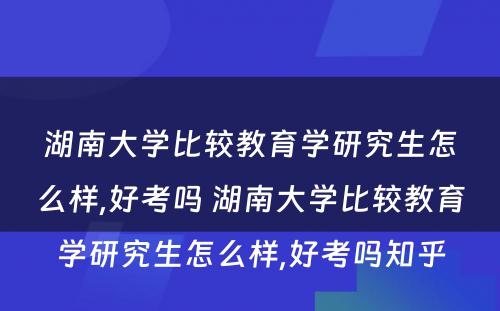 湖南大学比较教育学研究生怎么样,好考吗 湖南大学比较教育学研究生怎么样,好考吗知乎