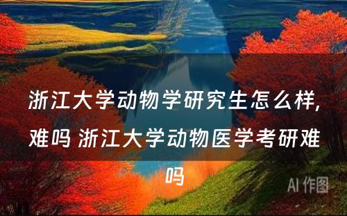 浙江大学动物学研究生怎么样,难吗 浙江大学动物医学考研难吗