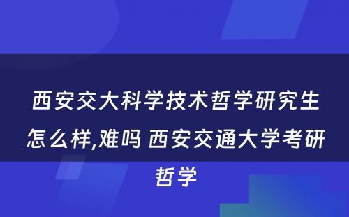 西安交大科学技术哲学研究生怎么样,难吗 西安交通大学考研哲学