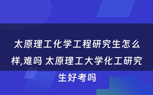 太原理工化学工程研究生怎么样,难吗 太原理工大学化工研究生好考吗