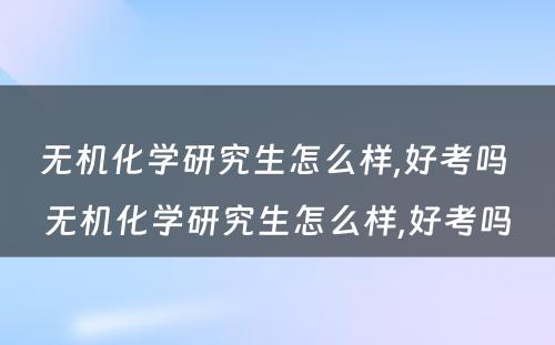 无机化学研究生怎么样,好考吗 无机化学研究生怎么样,好考吗