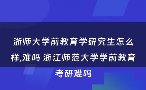 浙师大学前教育学研究生怎么样,难吗 浙江师范大学学前教育考研难吗