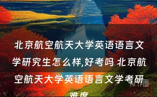 北京航空航天大学英语语言文学研究生怎么样,好考吗 北京航空航天大学英语语言文学考研难度