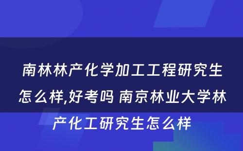 南林林产化学加工工程研究生怎么样,好考吗 南京林业大学林产化工研究生怎么样