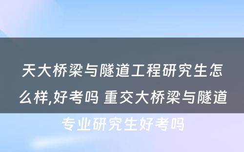 天大桥梁与隧道工程研究生怎么样,好考吗 重交大桥梁与隧道专业研究生好考吗