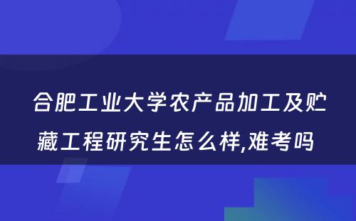 合肥工业大学农产品加工及贮藏工程研究生怎么样,难考吗 