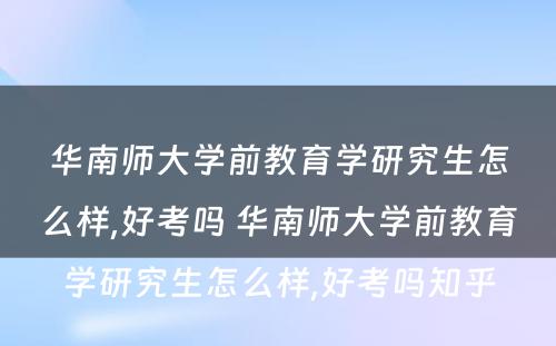 华南师大学前教育学研究生怎么样,好考吗 华南师大学前教育学研究生怎么样,好考吗知乎