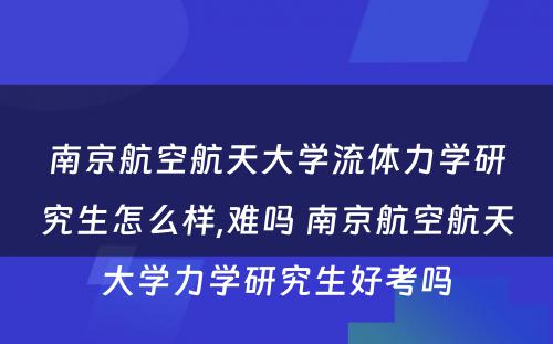 南京航空航天大学流体力学研究生怎么样,难吗 南京航空航天大学力学研究生好考吗