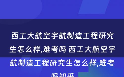 西工大航空宇航制造工程研究生怎么样,难考吗 西工大航空宇航制造工程研究生怎么样,难考吗知乎