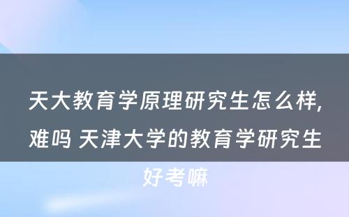 天大教育学原理研究生怎么样,难吗 天津大学的教育学研究生好考嘛