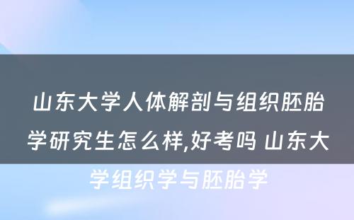 山东大学人体解剖与组织胚胎学研究生怎么样,好考吗 山东大学组织学与胚胎学