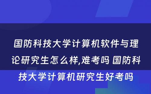 国防科技大学计算机软件与理论研究生怎么样,难考吗 国防科技大学计算机研究生好考吗