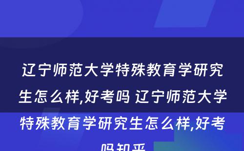 辽宁师范大学特殊教育学研究生怎么样,好考吗 辽宁师范大学特殊教育学研究生怎么样,好考吗知乎